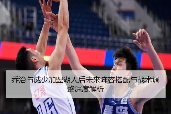 乔治与威少加盟湖人后未来阵容搭配与战术调整深度解析