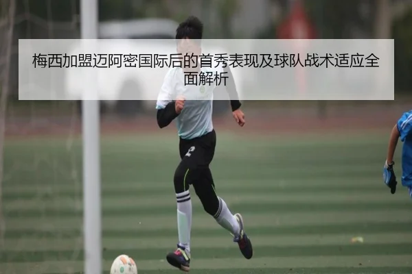 梅西加盟迈阿密国际后的首秀表现及球队战术适应全面解析（AYX）